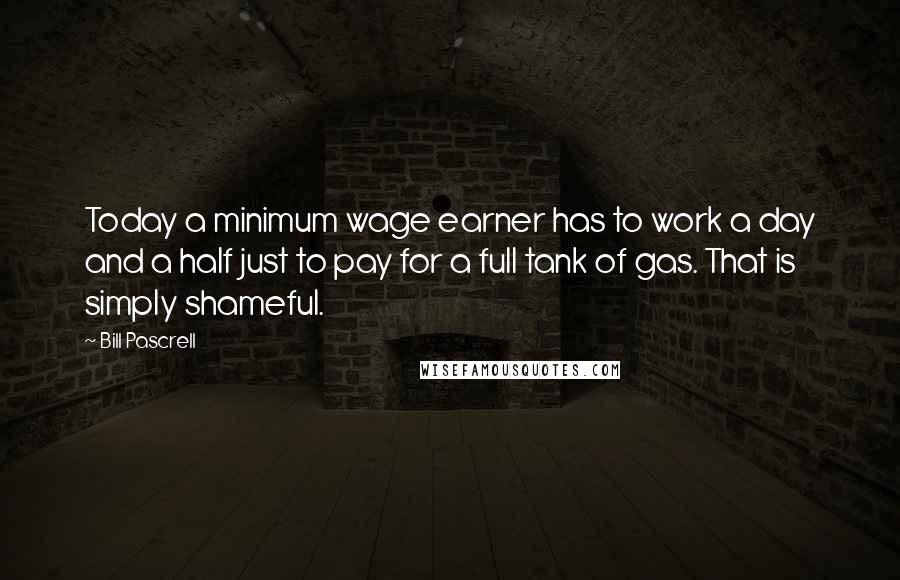 Bill Pascrell Quotes: Today a minimum wage earner has to work a day and a half just to pay for a full tank of gas. That is simply shameful.