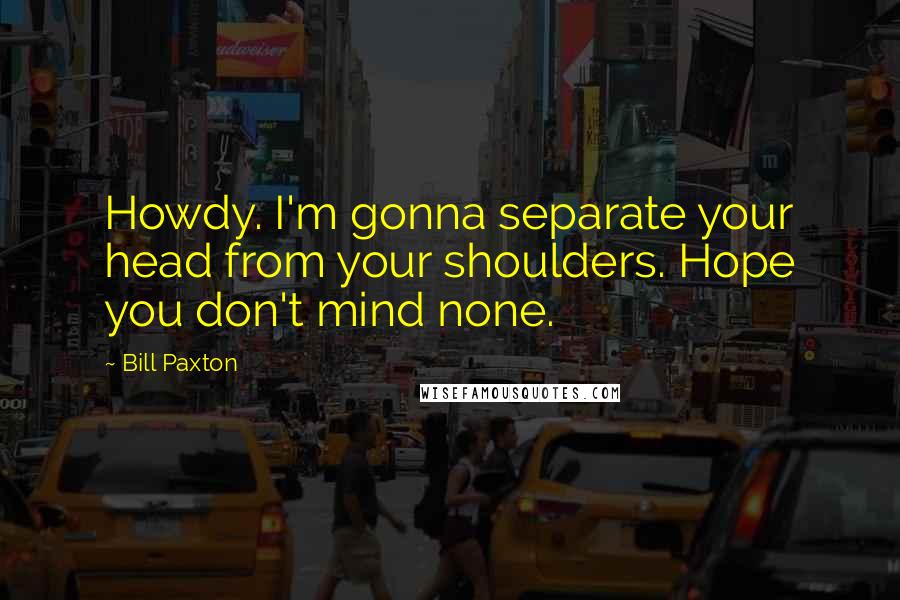 Bill Paxton Quotes: Howdy. I'm gonna separate your head from your shoulders. Hope you don't mind none.