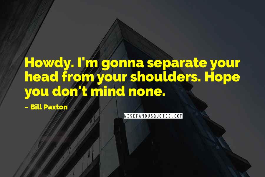 Bill Paxton Quotes: Howdy. I'm gonna separate your head from your shoulders. Hope you don't mind none.