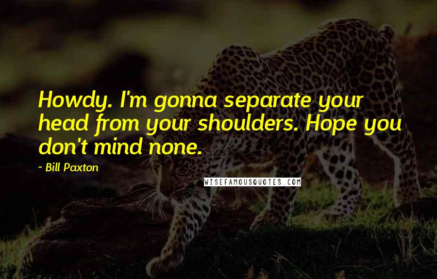 Bill Paxton Quotes: Howdy. I'm gonna separate your head from your shoulders. Hope you don't mind none.