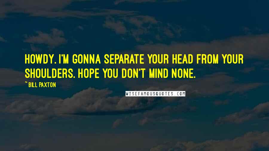 Bill Paxton Quotes: Howdy. I'm gonna separate your head from your shoulders. Hope you don't mind none.