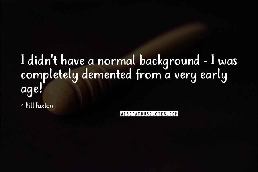 Bill Paxton Quotes: I didn't have a normal background - I was completely demented from a very early age!