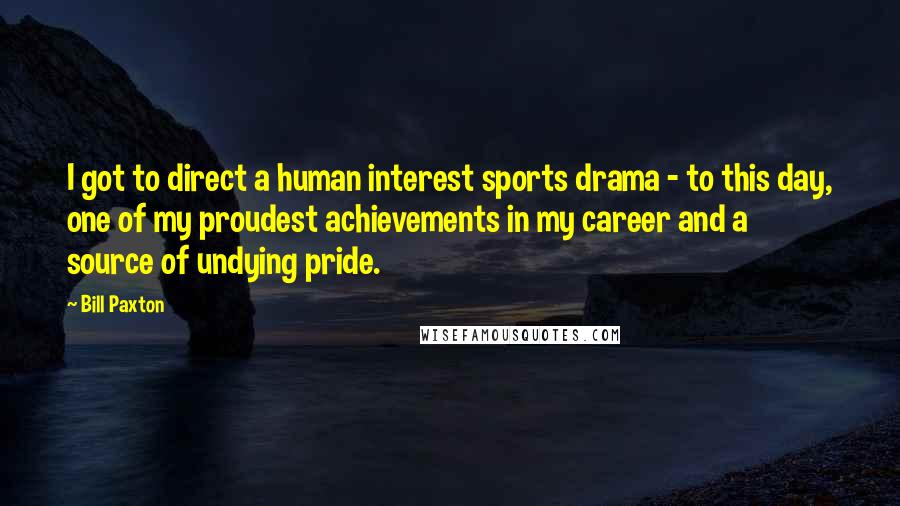 Bill Paxton Quotes: I got to direct a human interest sports drama - to this day, one of my proudest achievements in my career and a source of undying pride.