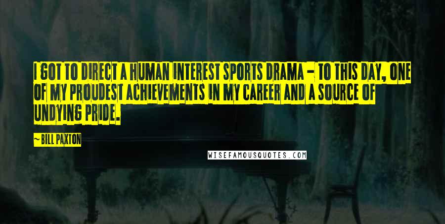 Bill Paxton Quotes: I got to direct a human interest sports drama - to this day, one of my proudest achievements in my career and a source of undying pride.