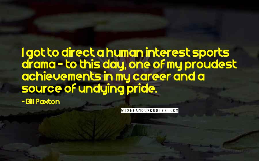 Bill Paxton Quotes: I got to direct a human interest sports drama - to this day, one of my proudest achievements in my career and a source of undying pride.
