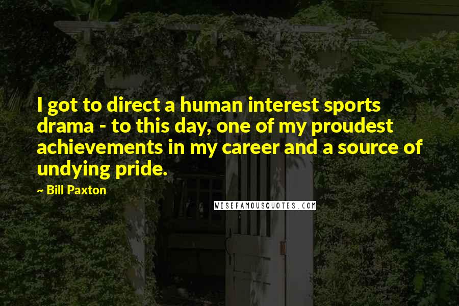 Bill Paxton Quotes: I got to direct a human interest sports drama - to this day, one of my proudest achievements in my career and a source of undying pride.