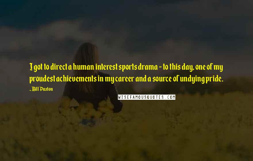 Bill Paxton Quotes: I got to direct a human interest sports drama - to this day, one of my proudest achievements in my career and a source of undying pride.
