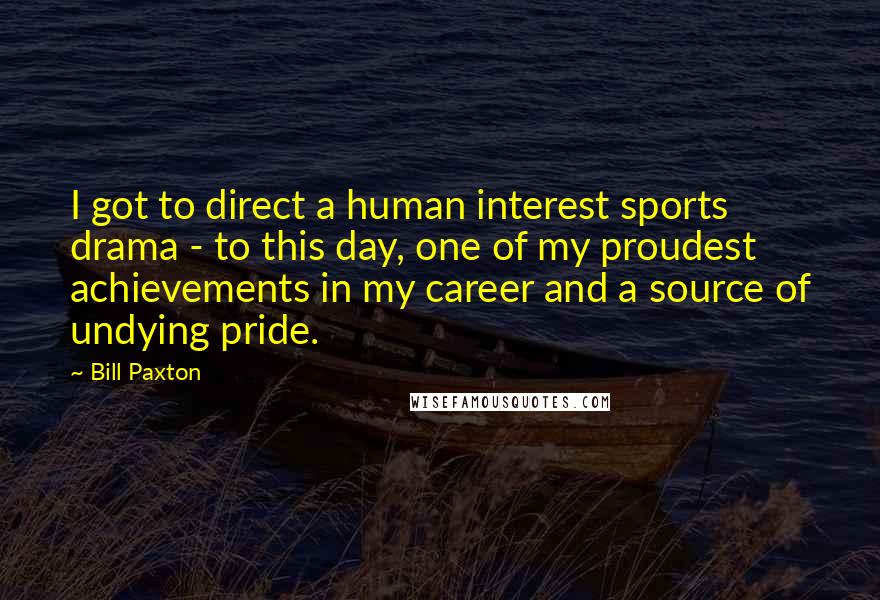 Bill Paxton Quotes: I got to direct a human interest sports drama - to this day, one of my proudest achievements in my career and a source of undying pride.