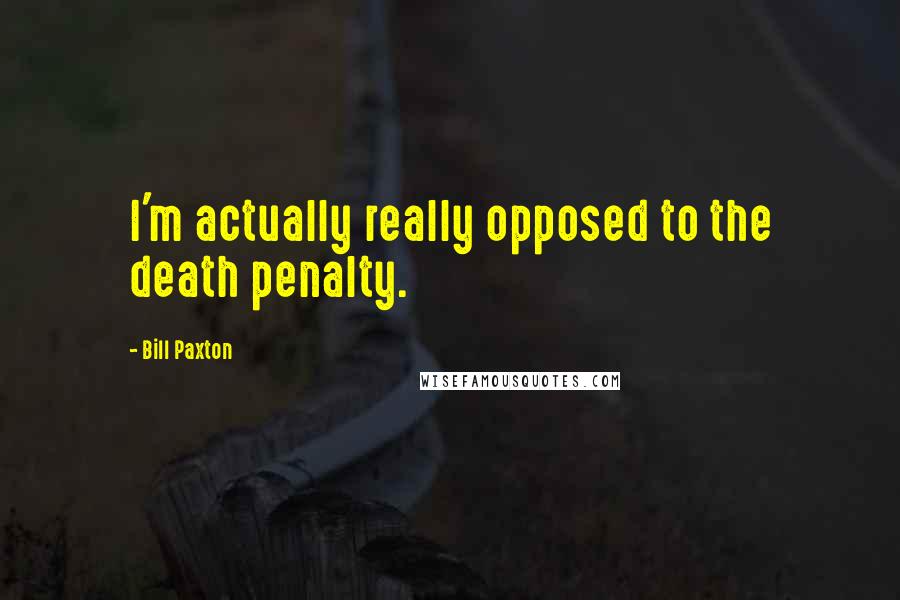 Bill Paxton Quotes: I'm actually really opposed to the death penalty.