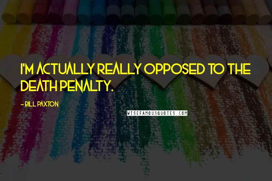 Bill Paxton Quotes: I'm actually really opposed to the death penalty.