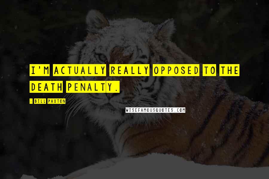 Bill Paxton Quotes: I'm actually really opposed to the death penalty.