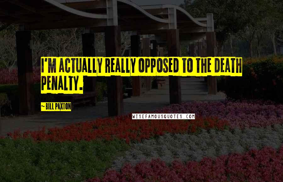 Bill Paxton Quotes: I'm actually really opposed to the death penalty.