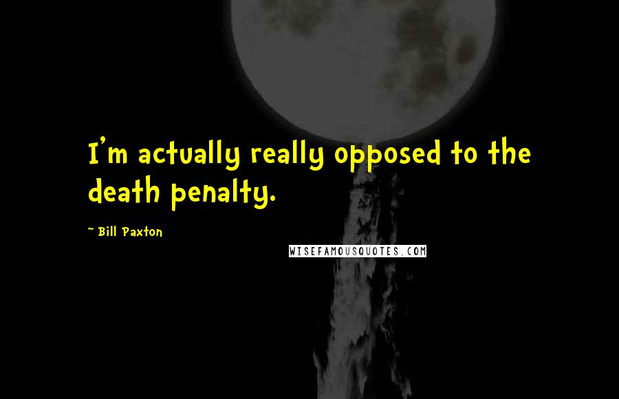 Bill Paxton Quotes: I'm actually really opposed to the death penalty.