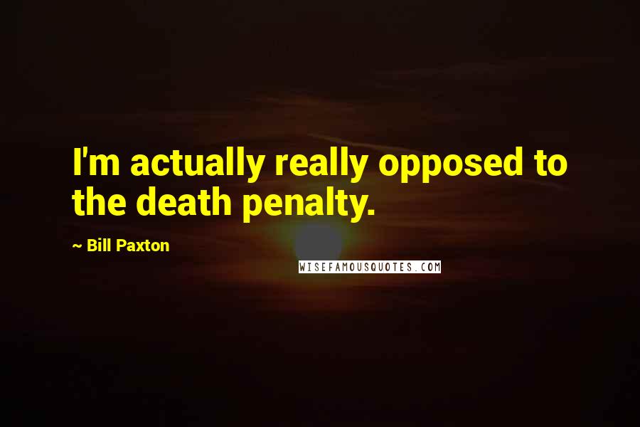 Bill Paxton Quotes: I'm actually really opposed to the death penalty.