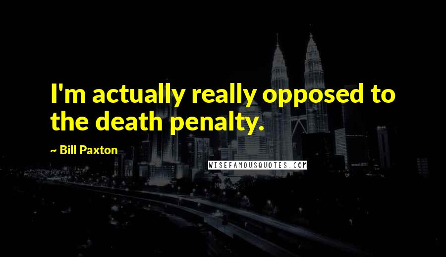 Bill Paxton Quotes: I'm actually really opposed to the death penalty.