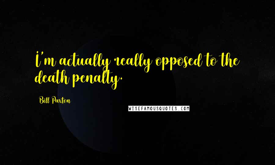 Bill Paxton Quotes: I'm actually really opposed to the death penalty.
