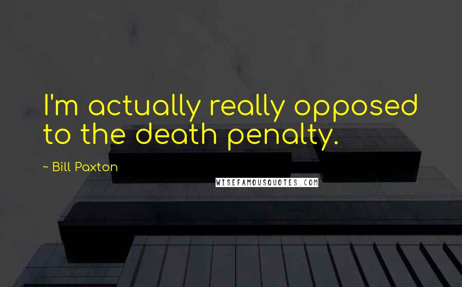 Bill Paxton Quotes: I'm actually really opposed to the death penalty.
