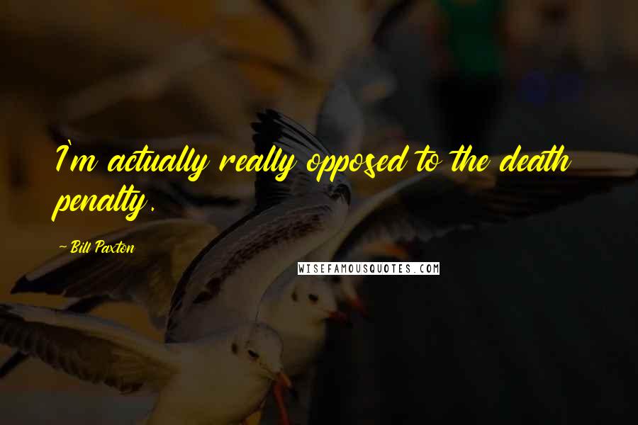 Bill Paxton Quotes: I'm actually really opposed to the death penalty.