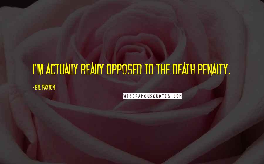 Bill Paxton Quotes: I'm actually really opposed to the death penalty.