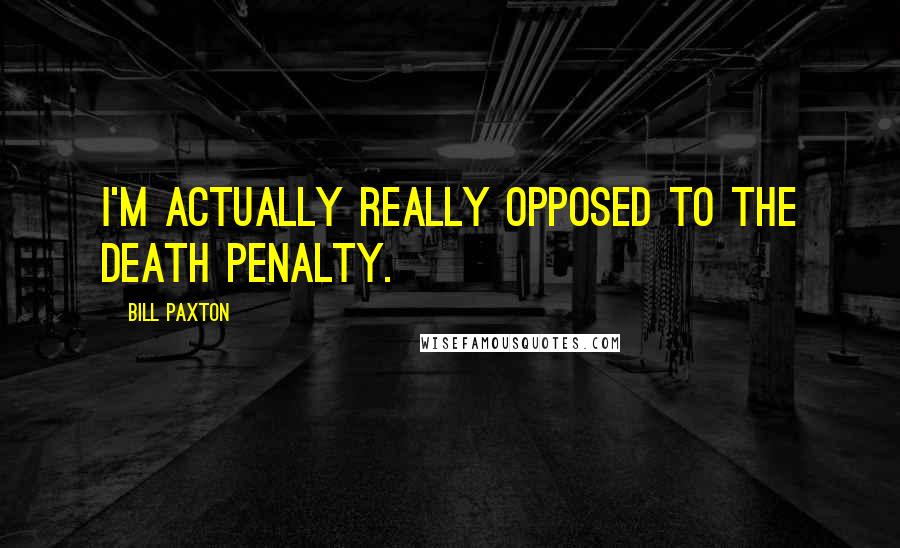 Bill Paxton Quotes: I'm actually really opposed to the death penalty.