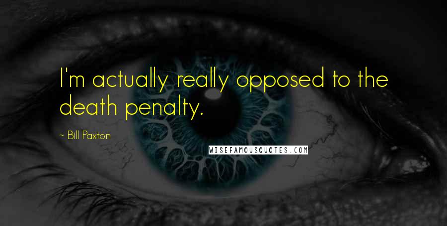 Bill Paxton Quotes: I'm actually really opposed to the death penalty.