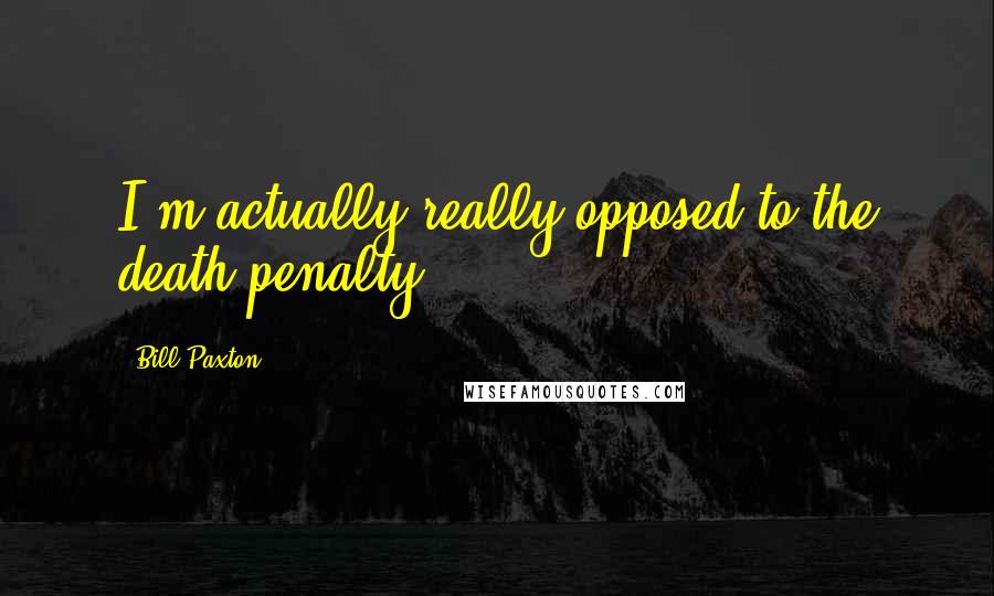 Bill Paxton Quotes: I'm actually really opposed to the death penalty.