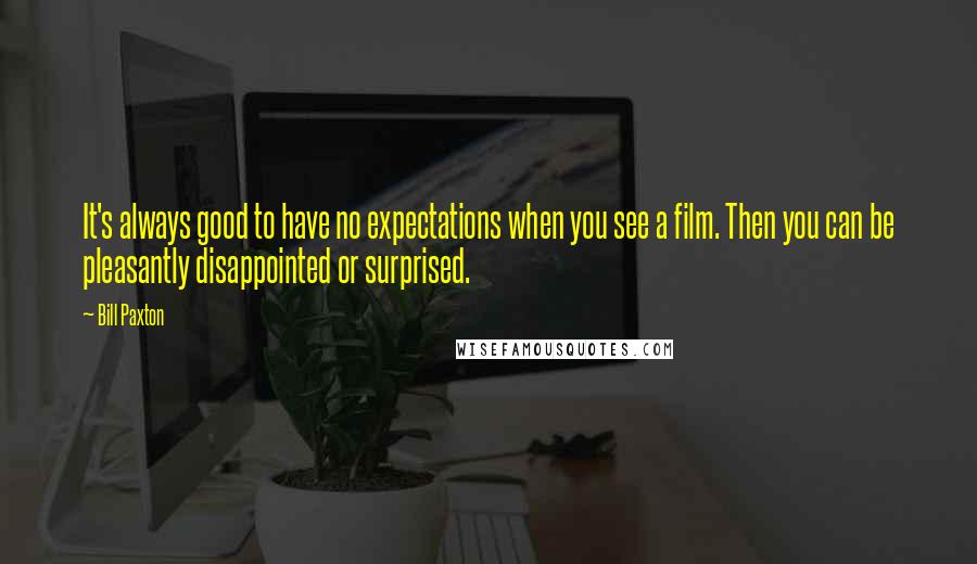 Bill Paxton Quotes: It's always good to have no expectations when you see a film. Then you can be pleasantly disappointed or surprised.