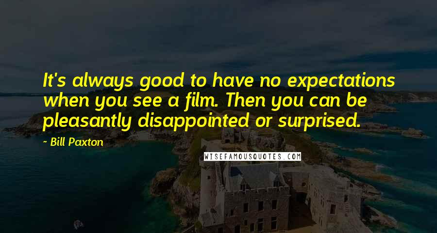 Bill Paxton Quotes: It's always good to have no expectations when you see a film. Then you can be pleasantly disappointed or surprised.