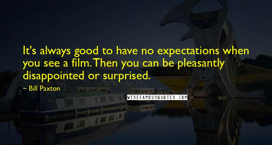 Bill Paxton Quotes: It's always good to have no expectations when you see a film. Then you can be pleasantly disappointed or surprised.