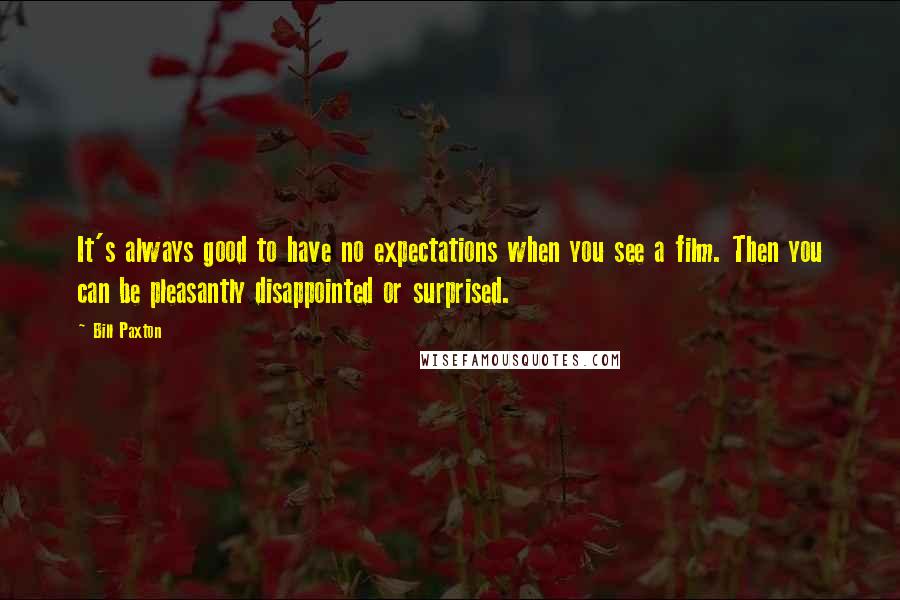 Bill Paxton Quotes: It's always good to have no expectations when you see a film. Then you can be pleasantly disappointed or surprised.