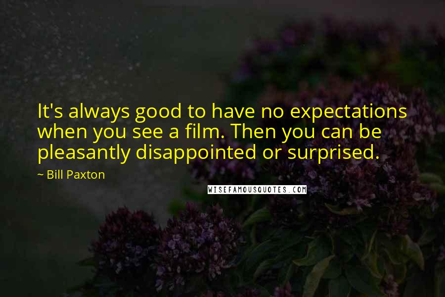 Bill Paxton Quotes: It's always good to have no expectations when you see a film. Then you can be pleasantly disappointed or surprised.