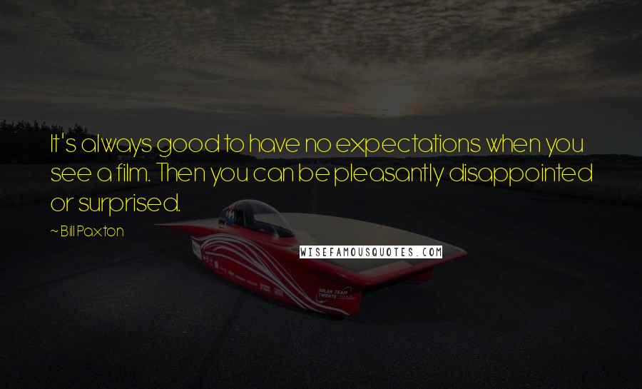 Bill Paxton Quotes: It's always good to have no expectations when you see a film. Then you can be pleasantly disappointed or surprised.