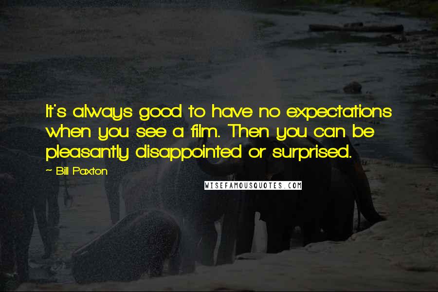 Bill Paxton Quotes: It's always good to have no expectations when you see a film. Then you can be pleasantly disappointed or surprised.