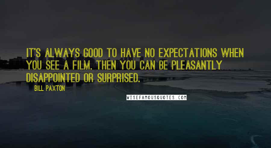 Bill Paxton Quotes: It's always good to have no expectations when you see a film. Then you can be pleasantly disappointed or surprised.