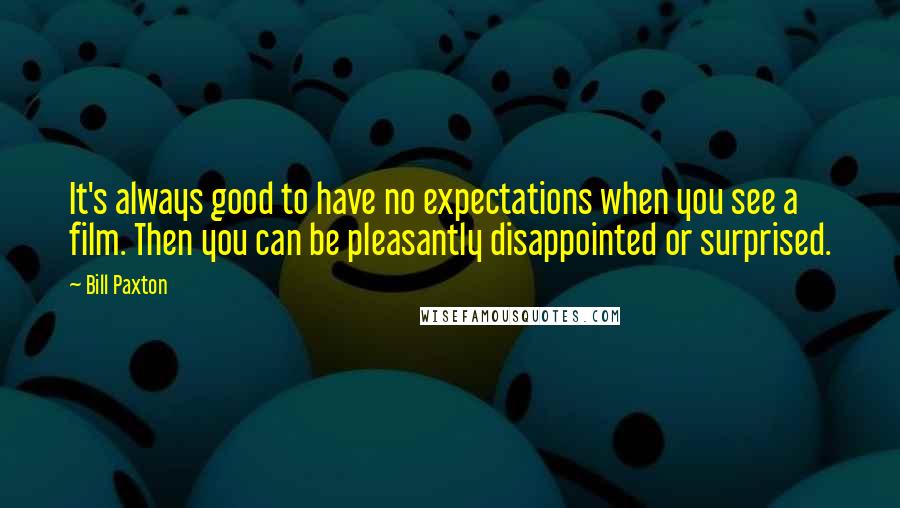 Bill Paxton Quotes: It's always good to have no expectations when you see a film. Then you can be pleasantly disappointed or surprised.