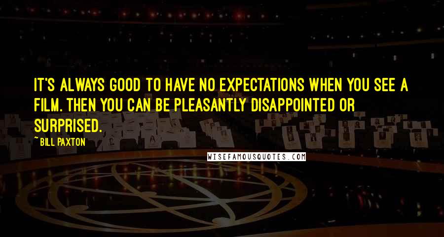 Bill Paxton Quotes: It's always good to have no expectations when you see a film. Then you can be pleasantly disappointed or surprised.