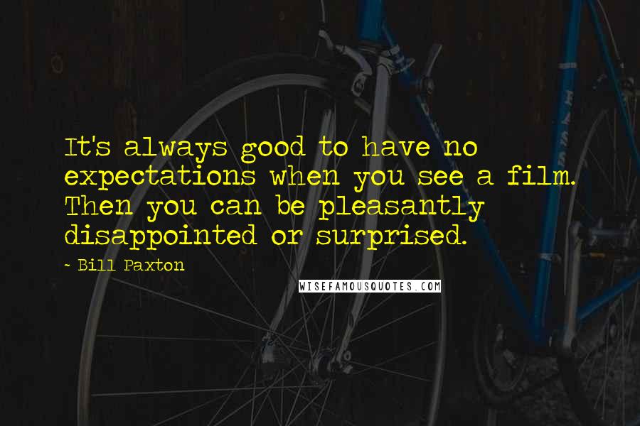 Bill Paxton Quotes: It's always good to have no expectations when you see a film. Then you can be pleasantly disappointed or surprised.