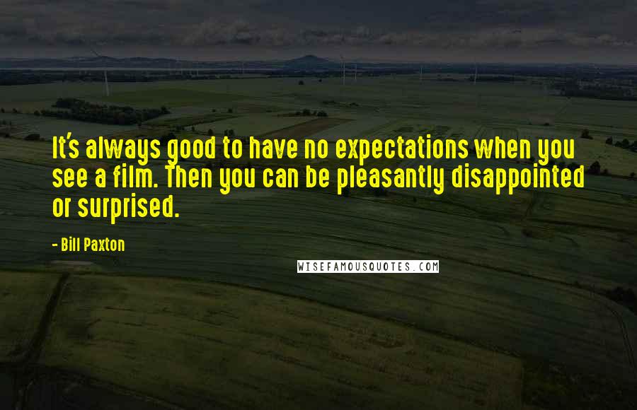 Bill Paxton Quotes: It's always good to have no expectations when you see a film. Then you can be pleasantly disappointed or surprised.