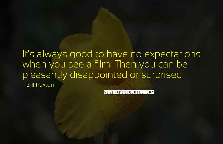 Bill Paxton Quotes: It's always good to have no expectations when you see a film. Then you can be pleasantly disappointed or surprised.