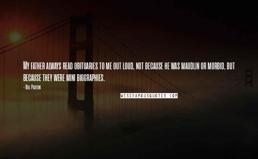 Bill Paxton Quotes: My father always read obituaries to me out loud, not because he was maudlin or morbid, but because they were mini biographies.
