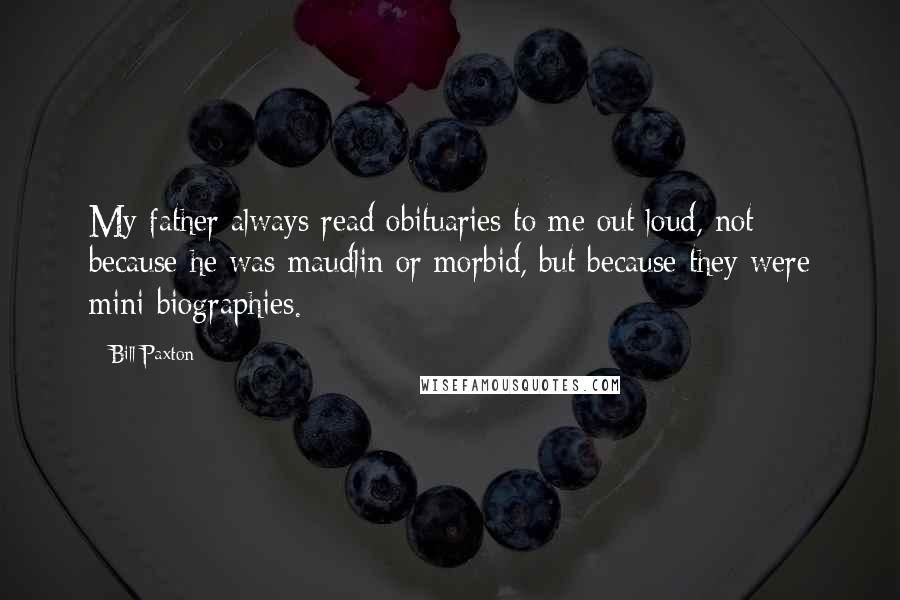 Bill Paxton Quotes: My father always read obituaries to me out loud, not because he was maudlin or morbid, but because they were mini biographies.