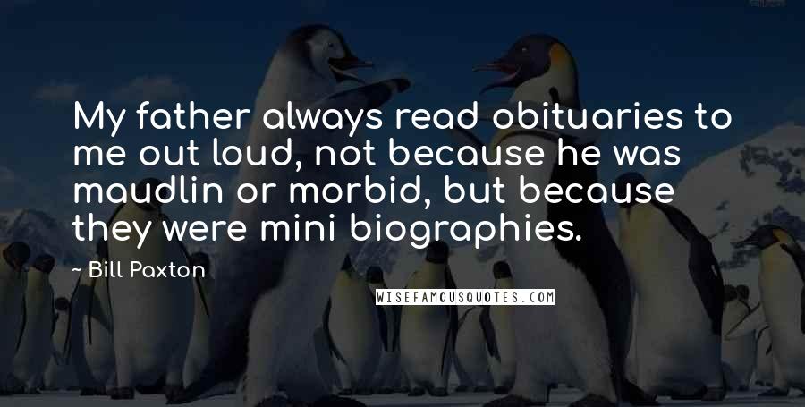 Bill Paxton Quotes: My father always read obituaries to me out loud, not because he was maudlin or morbid, but because they were mini biographies.
