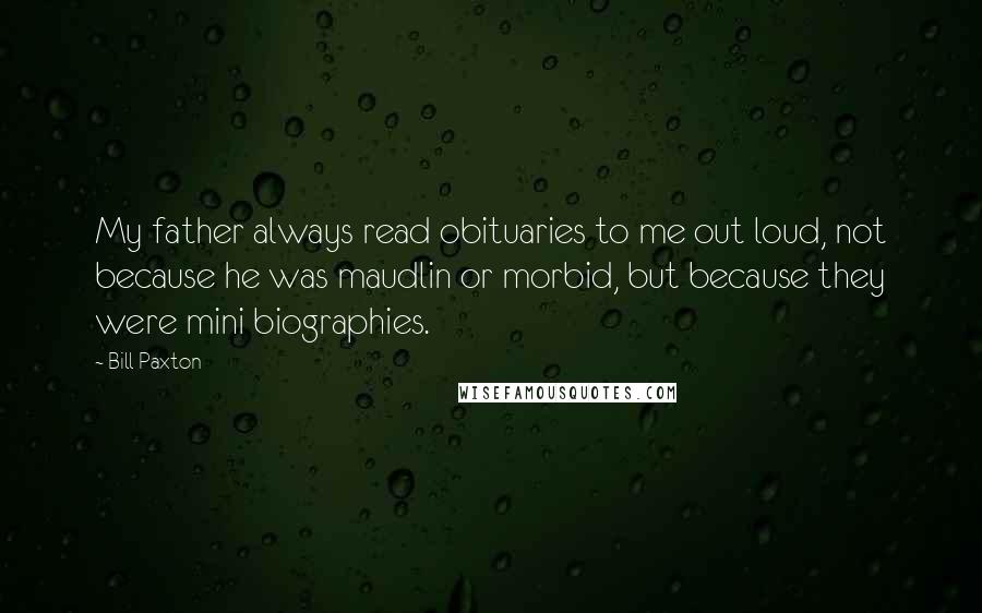 Bill Paxton Quotes: My father always read obituaries to me out loud, not because he was maudlin or morbid, but because they were mini biographies.