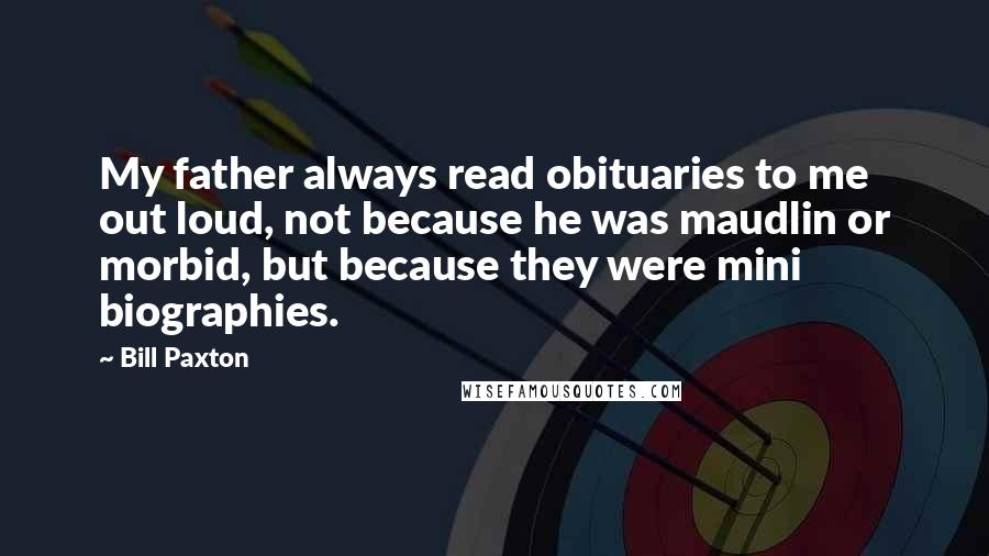 Bill Paxton Quotes: My father always read obituaries to me out loud, not because he was maudlin or morbid, but because they were mini biographies.