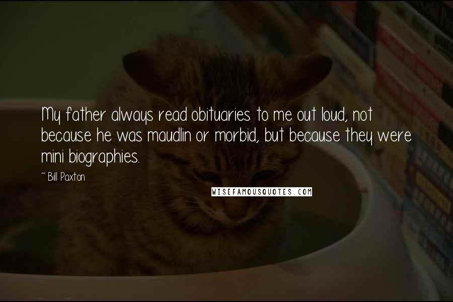 Bill Paxton Quotes: My father always read obituaries to me out loud, not because he was maudlin or morbid, but because they were mini biographies.