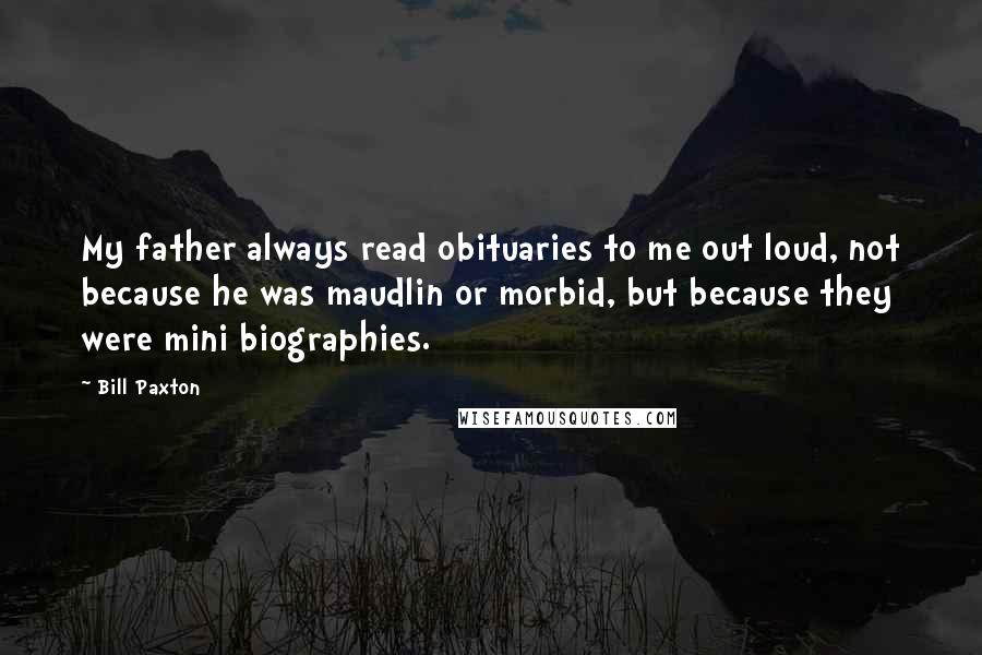 Bill Paxton Quotes: My father always read obituaries to me out loud, not because he was maudlin or morbid, but because they were mini biographies.