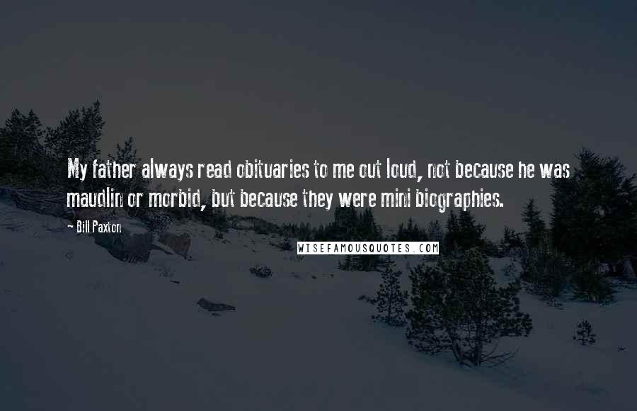 Bill Paxton Quotes: My father always read obituaries to me out loud, not because he was maudlin or morbid, but because they were mini biographies.