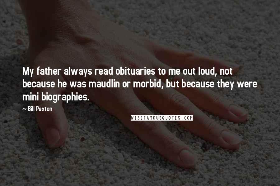 Bill Paxton Quotes: My father always read obituaries to me out loud, not because he was maudlin or morbid, but because they were mini biographies.