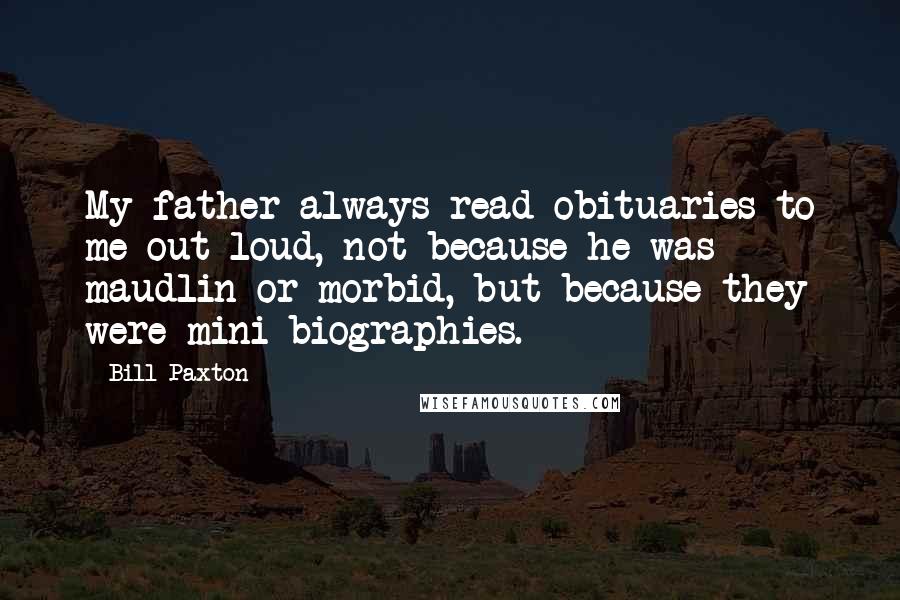 Bill Paxton Quotes: My father always read obituaries to me out loud, not because he was maudlin or morbid, but because they were mini biographies.