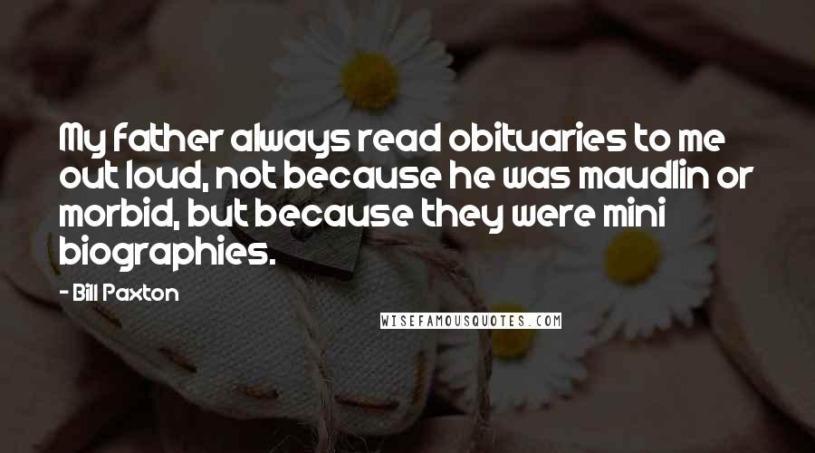Bill Paxton Quotes: My father always read obituaries to me out loud, not because he was maudlin or morbid, but because they were mini biographies.